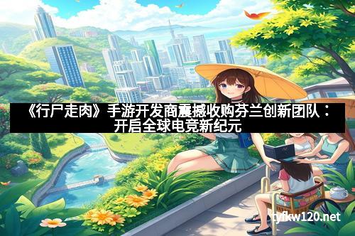 《行尸走肉》手游开发商震撼收购芬兰创新团队：开启全球电竞新纪元